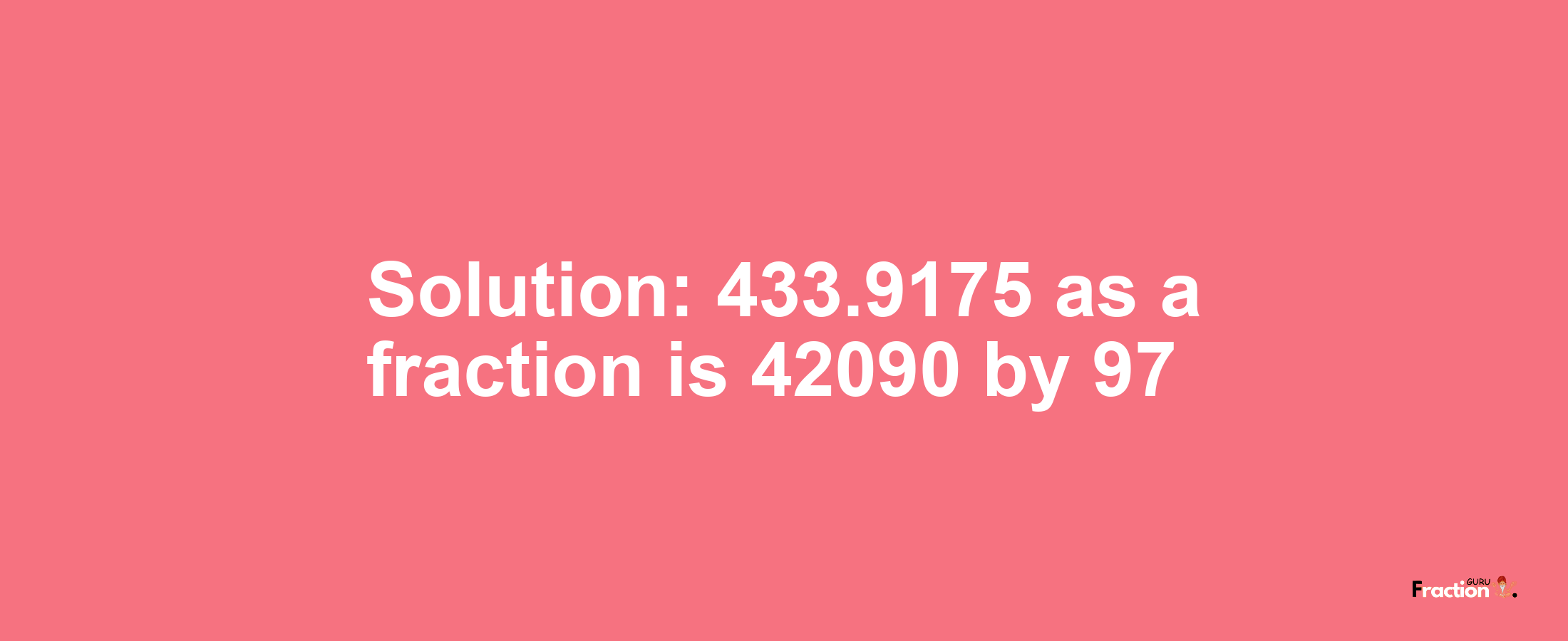 Solution:433.9175 as a fraction is 42090/97